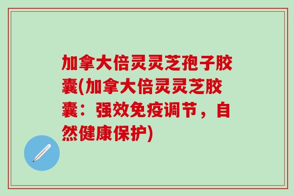 加拿大倍灵灵芝孢子胶囊(加拿大倍灵灵芝胶囊：强效免疫调节，自然健康保护)