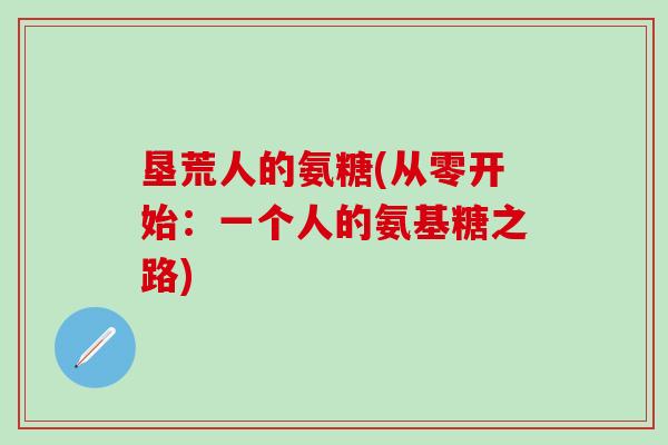 垦荒人的氨糖(从零开始：一个人的氨基糖之路)