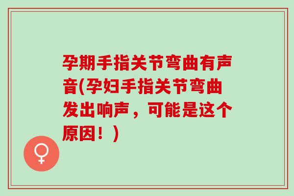 孕期手指关节弯曲有声音(孕妇手指关节弯曲发出响声，可能是这个原因！)