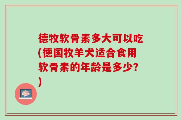 德牧软骨素多大可以吃(德国牧羊犬适合食用软骨素的年龄是多少？)