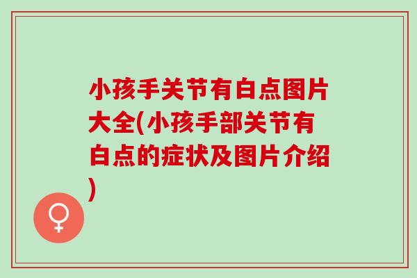 小孩手关节有白点图片大全(小孩手部关节有白点的症状及图片介绍)