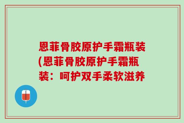 恩菲骨胶原护手霜瓶装(恩菲骨胶原护手霜瓶装：呵护双手柔软滋养