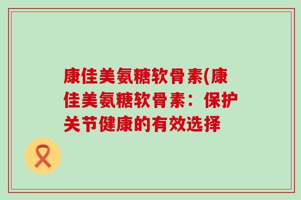 康佳美氨糖软骨素(康佳美氨糖软骨素：保护关节健康的有效选择