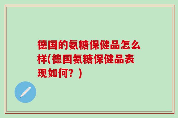 德国的氨糖保健品怎么样(德国氨糖保健品表现如何？)