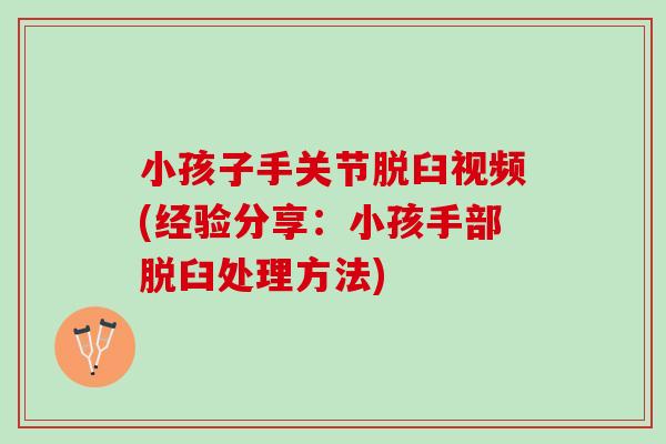 小孩子手关节脱臼视频(经验分享：小孩手部脱臼处理方法)