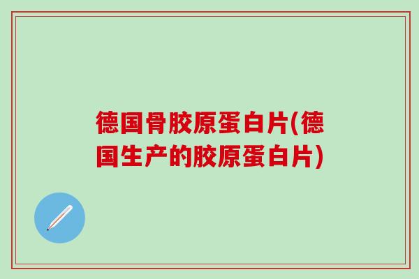 德国骨胶原蛋白片(德国生产的胶原蛋白片)
