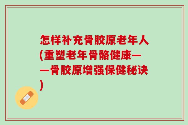 怎样补充骨胶原老年人(重塑老年骨骼健康——骨胶原增强保健秘诀)