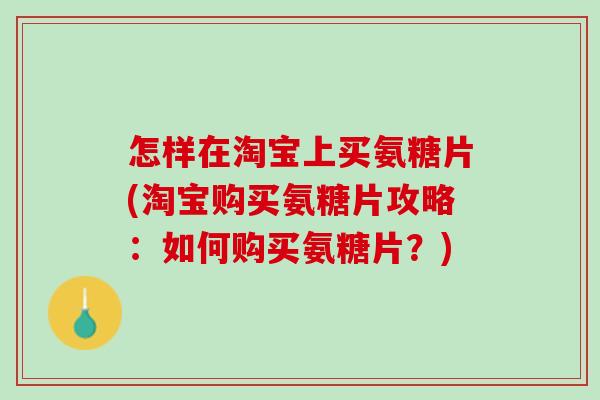 怎样在淘宝上买氨糖片(淘宝购买氨糖片攻略：如何购买氨糖片？)