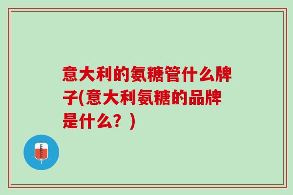意大利的氨糖管什么牌子(意大利氨糖的品牌是什么？)