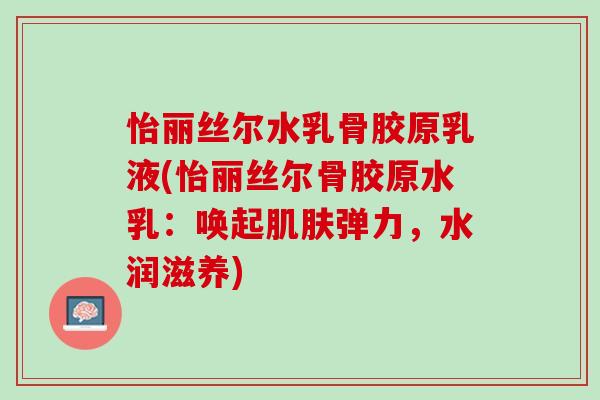 怡丽丝尔水乳骨胶原乳液(怡丽丝尔骨胶原水乳：唤起肌肤弹力，水润滋养)