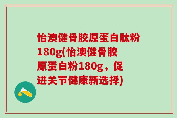 怡澳健骨胶原蛋白肽粉180g(怡澳健骨胶原蛋白粉180g，促进关节健康新选择)