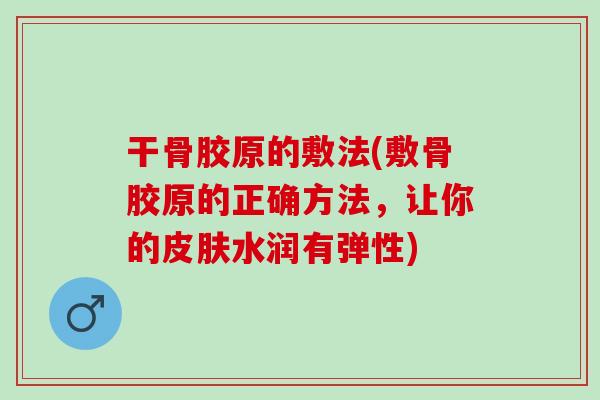 干骨胶原的敷法(敷骨胶原的正确方法，让你的皮肤水润有弹性)