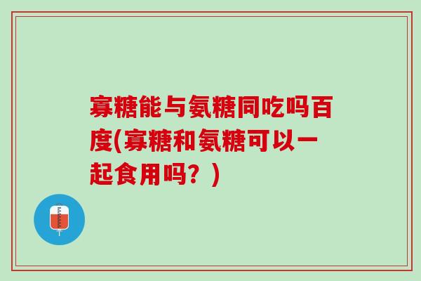 寡糖能与氨糖同吃吗百度(寡糖和氨糖可以一起食用吗？)