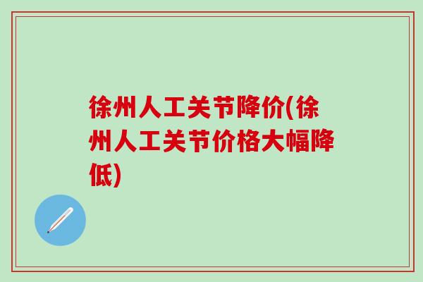 徐州人工关节降价(徐州人工关节价格大幅降低)