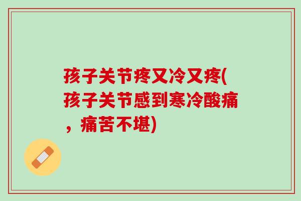 孩子关节疼又冷又疼(孩子关节感到寒冷酸痛，痛苦不堪)
