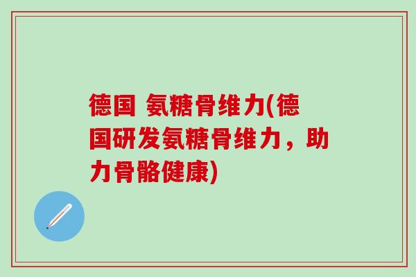 德国 氨糖骨维力(德国研发氨糖骨维力，助力骨骼健康)