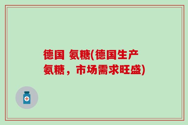 德国 氨糖(德国生产氨糖，市场需求旺盛)