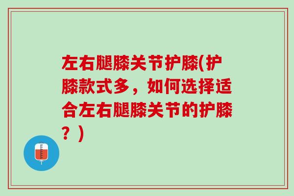 左右腿膝关节护膝(护膝款式多，如何选择适合左右腿膝关节的护膝？)
