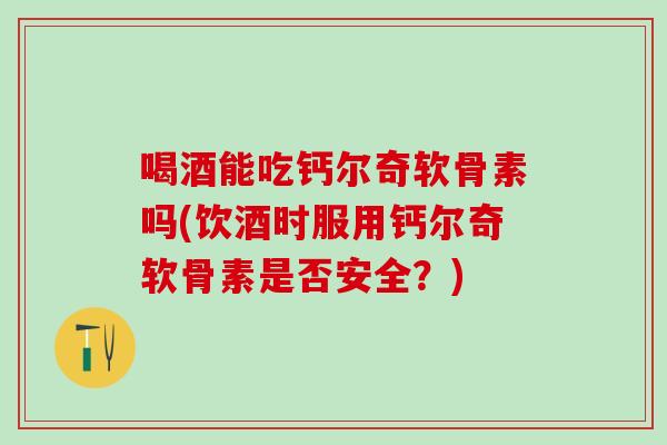 喝酒能吃钙尔奇软骨素吗(饮酒时服用钙尔奇软骨素是否安全？)