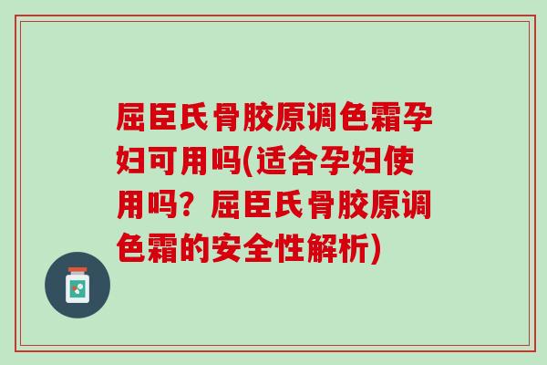 屈臣氏骨胶原调色霜孕妇可用吗(适合孕妇使用吗？屈臣氏骨胶原调色霜的安全性解析)