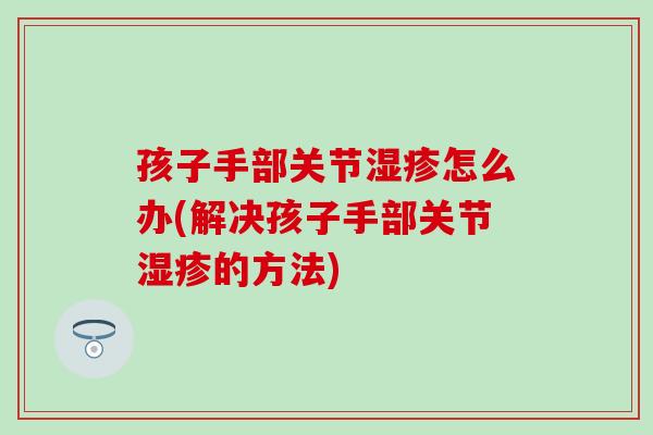 孩子手部关节湿疹怎么办(解决孩子手部关节湿疹的方法)