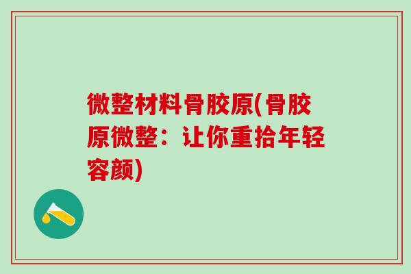 微整材料骨胶原(骨胶原微整：让你重拾年轻容颜)