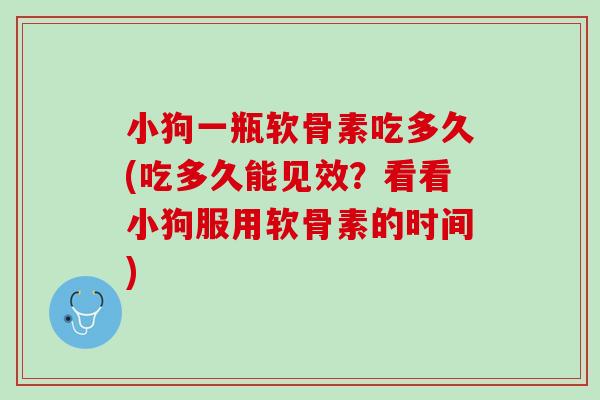 小狗一瓶软骨素吃多久(吃多久能见效？看看小狗服用软骨素的时间)