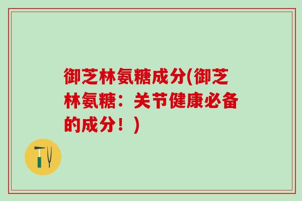 御芝林氨糖成分(御芝林氨糖：关节健康必备的成分！)