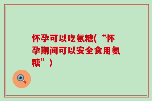 怀孕可以吃氨糖(“怀孕期间可以安全食用氨糖”)