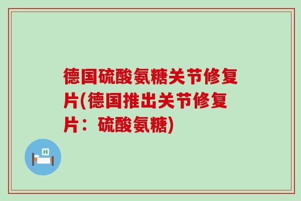 德国硫酸氨糖关节修复片(德国推出关节修复片：硫酸氨糖)