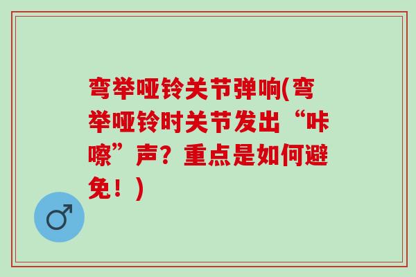 弯举哑铃关节弹响(弯举哑铃时关节发出“咔嚓”声？重点是如何避免！)