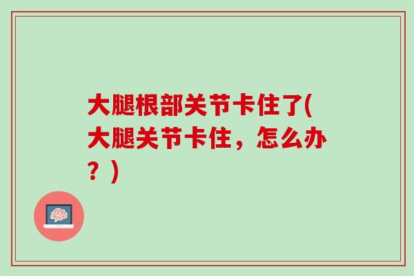 大腿根部关节卡住了(大腿关节卡住，怎么办？)