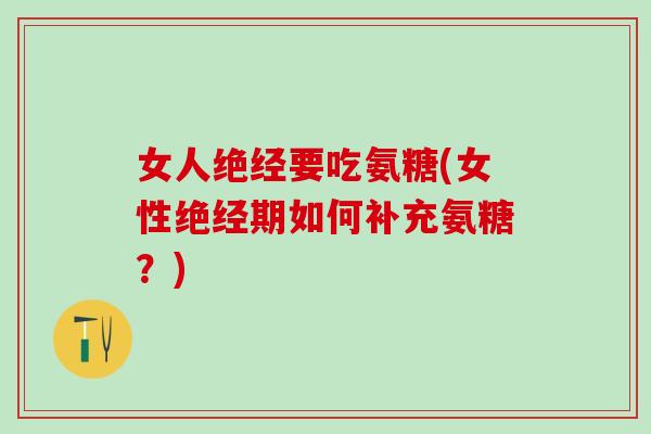 女人绝经要吃氨糖(女性绝经期如何补充氨糖？)