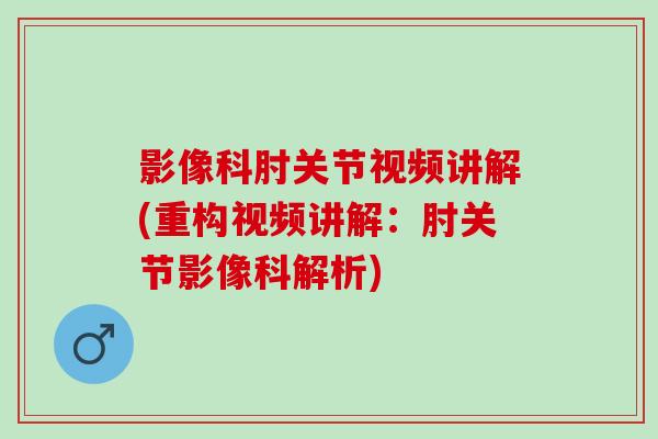影像科肘关节视频讲解(重构视频讲解：肘关节影像科解析)