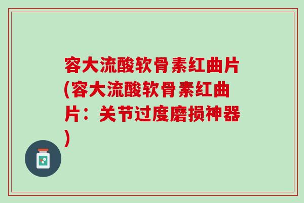 容大流酸软骨素红曲片(容大流酸软骨素红曲片：关节过度磨损神器)