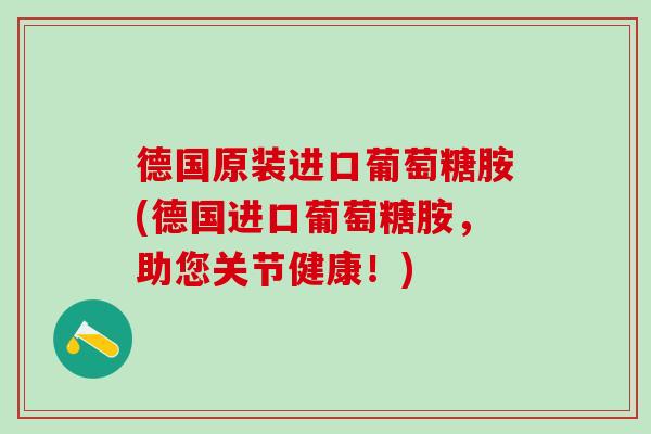 德国原装进口葡萄糖胺(德国进口葡萄糖胺，助您关节健康！)