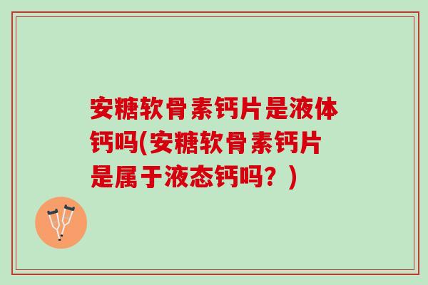 安糖软骨素钙片是液体钙吗(安糖软骨素钙片是属于液态钙吗？)
