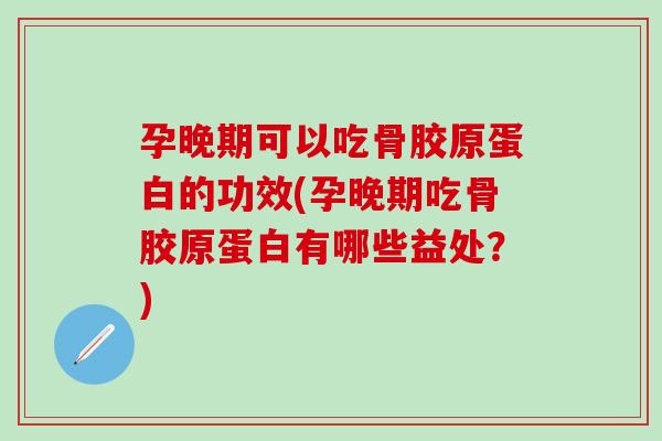 孕晚期可以吃骨胶原蛋白的功效(孕晚期吃骨胶原蛋白有哪些益处？)