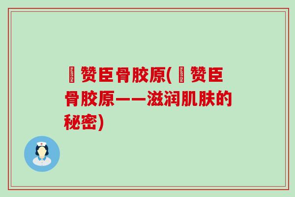 徳赞臣骨胶原(徳赞臣骨胶原——滋润肌肤的秘密)