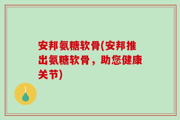 安邦氨糖软骨(安邦推出氨糖软骨，助您健康关节)