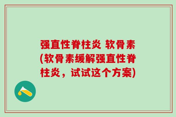 强直性脊柱炎 软骨素(软骨素缓解强直性脊柱炎，试试这个方案)