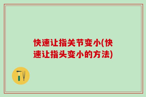 快速让指关节变小(快速让指头变小的方法)