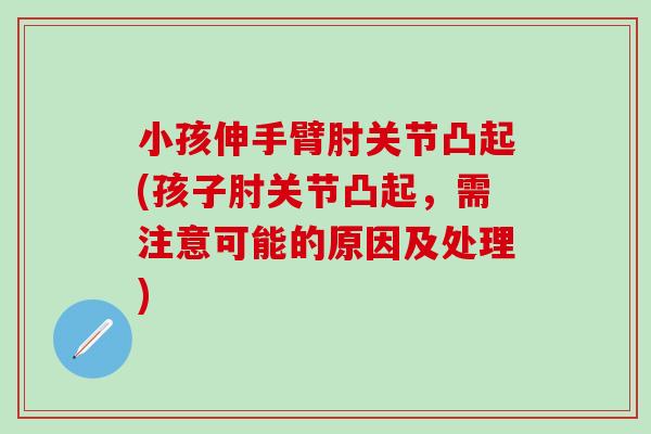小孩伸手臂肘关节凸起(孩子肘关节凸起，需注意可能的原因及处理)