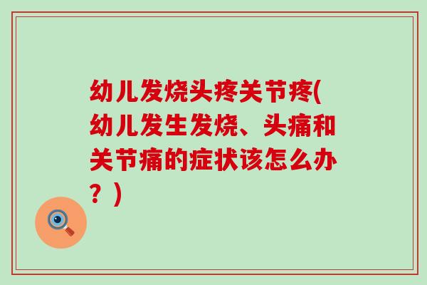 幼儿发烧头疼关节疼(幼儿发生发烧、头痛和关节痛的症状该怎么办？)