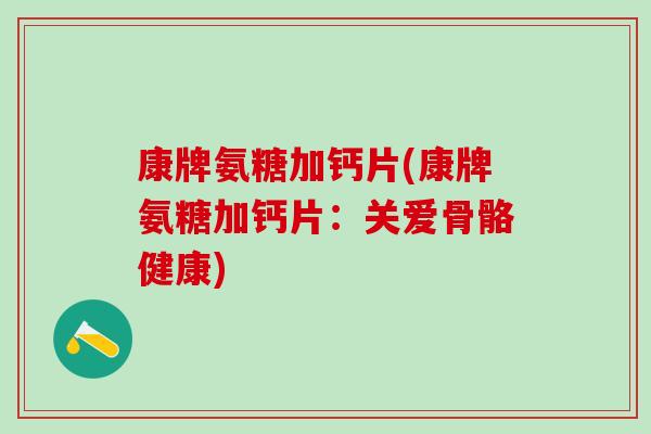 康牌氨糖加钙片(康牌氨糖加钙片：关爱骨骼健康)