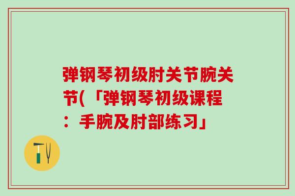 弹钢琴初级肘关节腕关节(「弹钢琴初级课程：手腕及肘部练习」