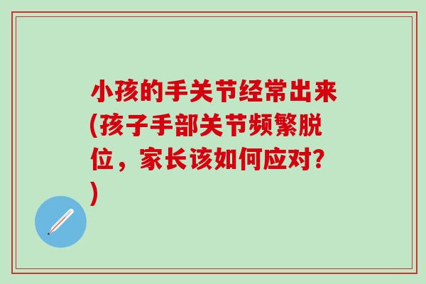 小孩的手关节经常出来(孩子手部关节频繁脱位，家长该如何应对？)