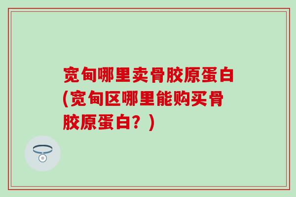 宽甸哪里卖骨胶原蛋白(宽甸区哪里能购买骨胶原蛋白？)