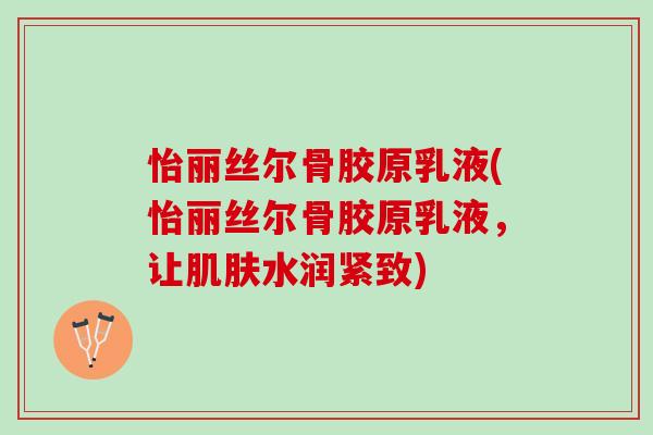 怡丽丝尔骨胶原乳液(怡丽丝尔骨胶原乳液，让肌肤水润紧致)