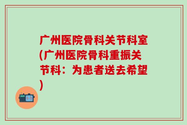 广州医院骨科关节科室(广州医院骨科重振关节科:为患者送去希望) 广州医院骨科关节科室(广州医院骨科重振关节科:为患者送去希望)